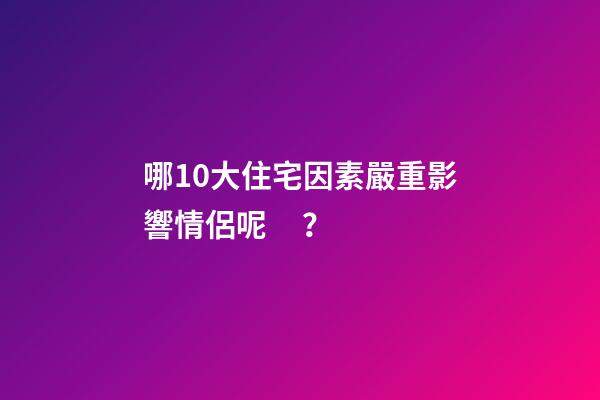 哪10大住宅因素嚴重影響情侶呢？